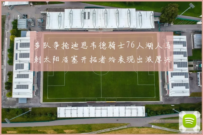 多队争抢迪恩韦德骑士76人湖人马刺太阳活塞开拓者均表现出浓厚兴趣