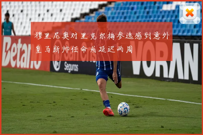 穆里尼奥对里克尔梅参选感到意外皇马新帅任命或延迟两周