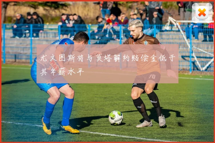 尤文图斯将与莫塔解约赔偿金低于其年薪水平