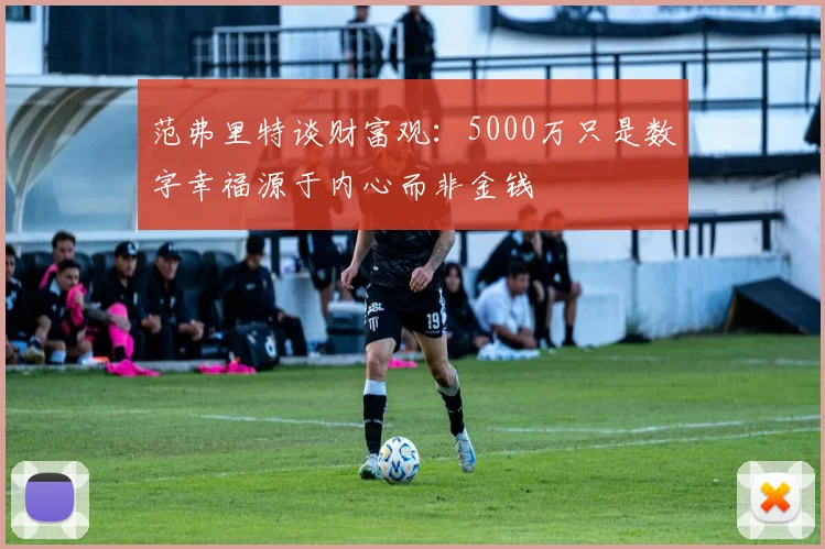 范弗里特谈财富观：5000万只是数字幸福源于内心而非金钱