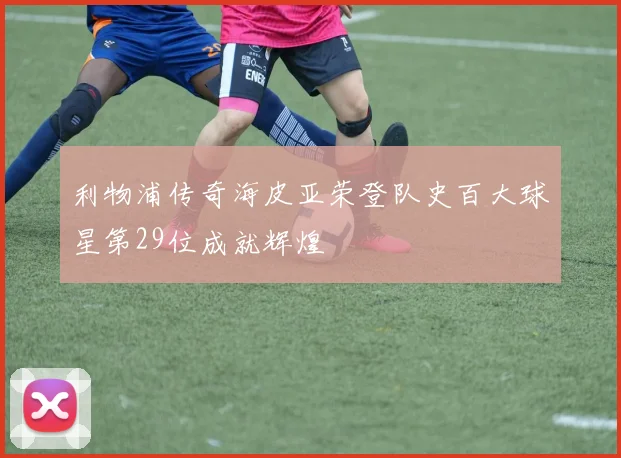 利物浦传奇海皮亚荣登队史百大球星第29位成就辉煌