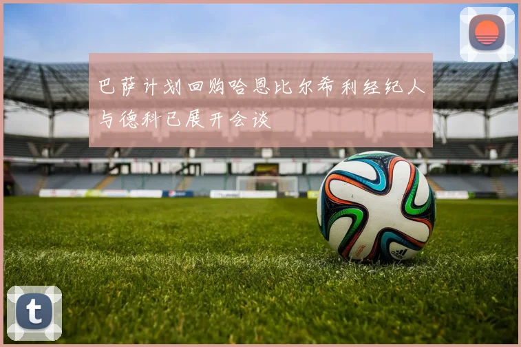 巴萨计划回购哈恩比尔希利经纪人与德科已展开会谈