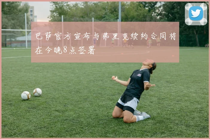 巴萨官方宣布与弗里克续约合同将在今晚8点签署