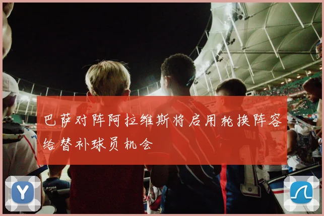 巴萨对阵阿拉维斯将启用轮换阵容给替补球员机会