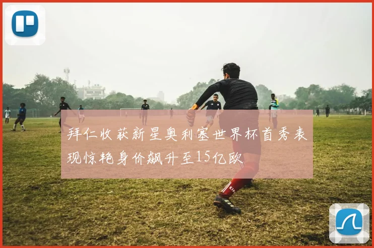 拜仁收获新星奥利塞世界杯首秀表现惊艳身价飙升至15亿欧