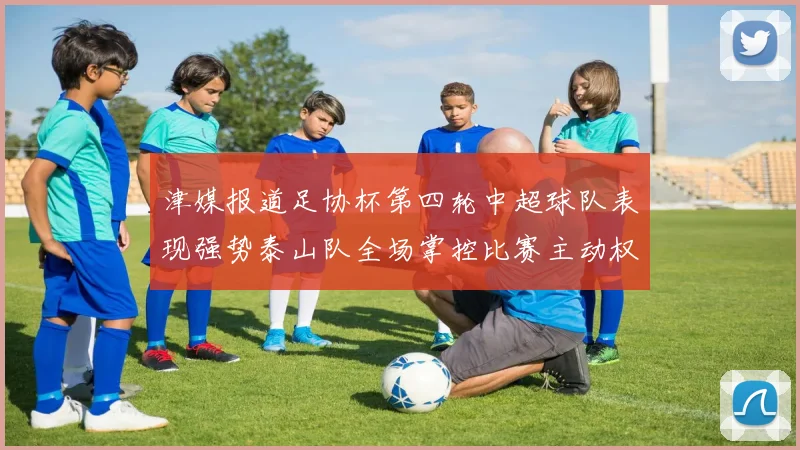 津媒报道足协杯第四轮中超球队表现强势泰山队全场掌控比赛主动权