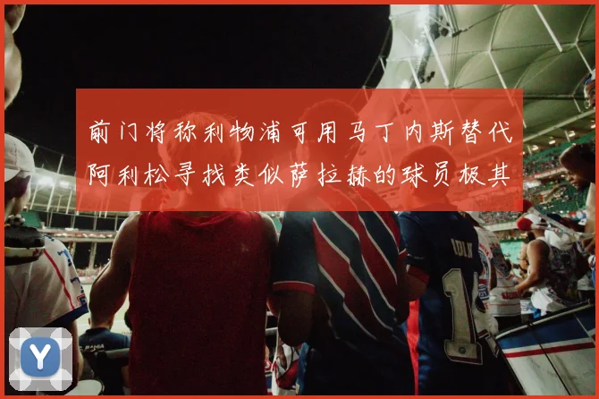 前门将称利物浦可用马丁内斯替代阿利松寻找类似萨拉赫的球员极其困难