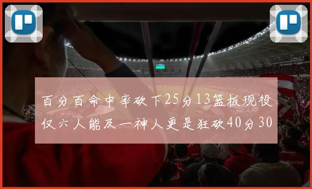 百分百命中率砍下25分13篮板现役仅六人能及一神人更是狂砍40分30篮板大三元