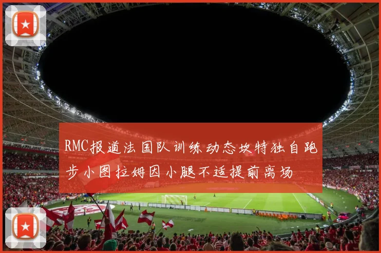 RMC报道法国队训练动态坎特独自跑步小图拉姆因小腿不适提前离场