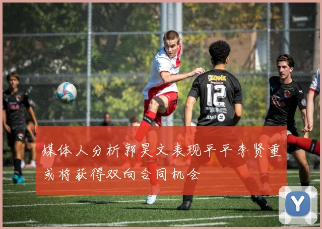 媒体人分析郭昊文表现平平李贤重或将获得双向合同机会