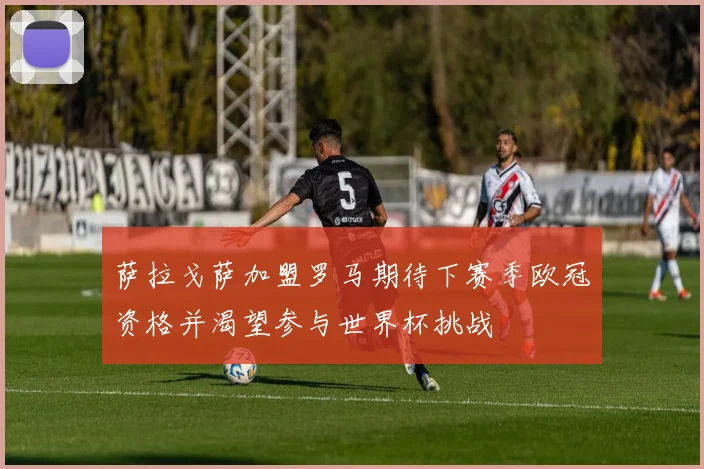 萨拉戈萨加盟罗马期待下赛季欧冠资格并渴望参与世界杯挑战