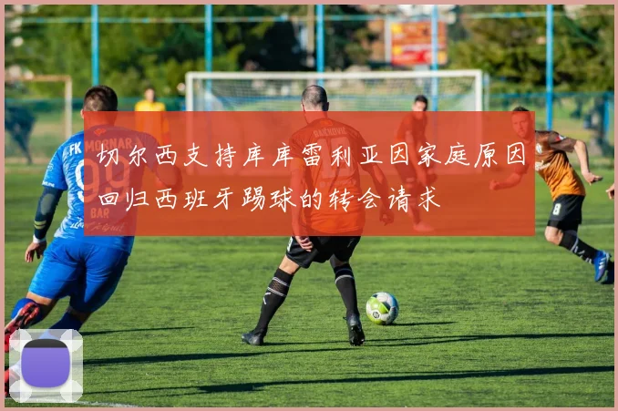 切尔西支持库库雷利亚因家庭原因回归西班牙踢球的转会请求