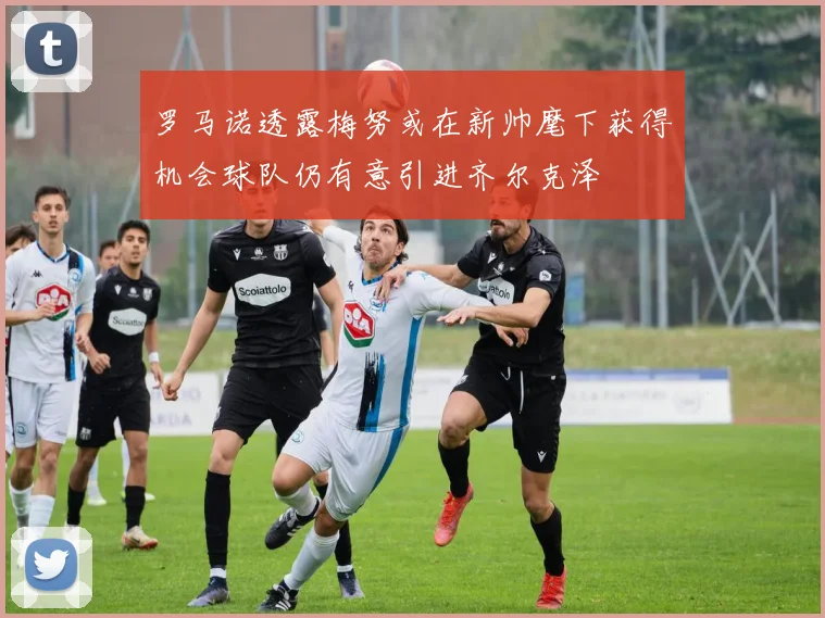罗马诺透露梅努或在新帅麾下获得机会球队仍有意引进齐尔克泽