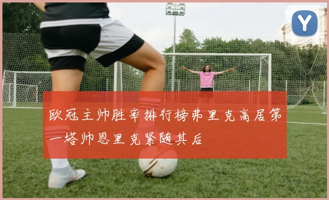 欧冠主帅胜率排行榜弗里克高居第一塔帅恩里克紧随其后