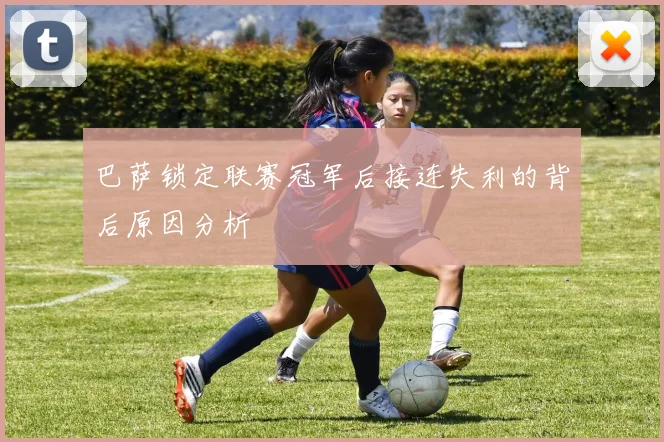 巴萨锁定联赛冠军后接连失利的背后原因分析