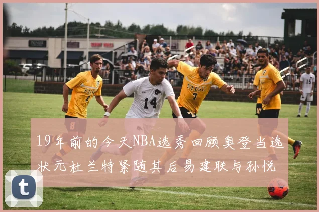 19年前的今天NBA选秀回顾奥登当选状元杜兰特紧随其后易建联与孙悦同场竞技