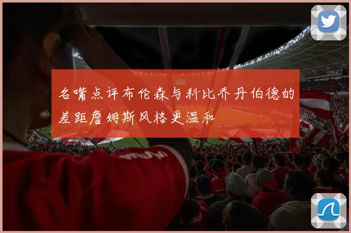 名嘴点评布伦森与科比乔丹伯德的差距詹姆斯风格更温和
