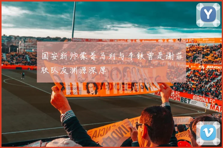 国安新帅蒙哥马利与李铁曾是谢菲联队友渊源深厚