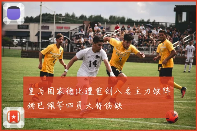 皇马国家德比遭重创八名主力缺阵姆巴佩等四员大将伤缺