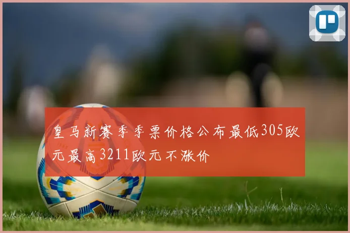 皇马新赛季季票价格公布最低305欧元最高3211欧元不涨价
