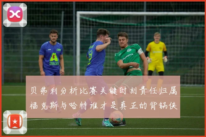 贝弗利分析比赛关键时刻责任归属福克斯与哈特谁才是真正的背锅侠