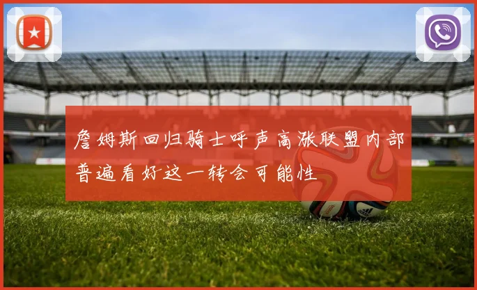 詹姆斯回归骑士呼声高涨联盟内部普遍看好这一转会可能性
