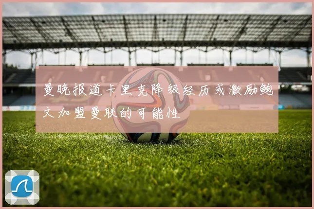 曼晚报道卡里克降级经历或激励鲍文加盟曼联的可能性