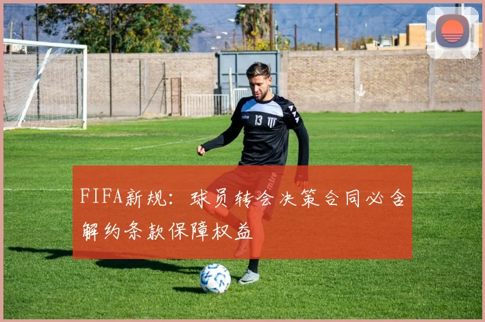 FIFA新规：球员转会决策合同必含解约条款保障权益