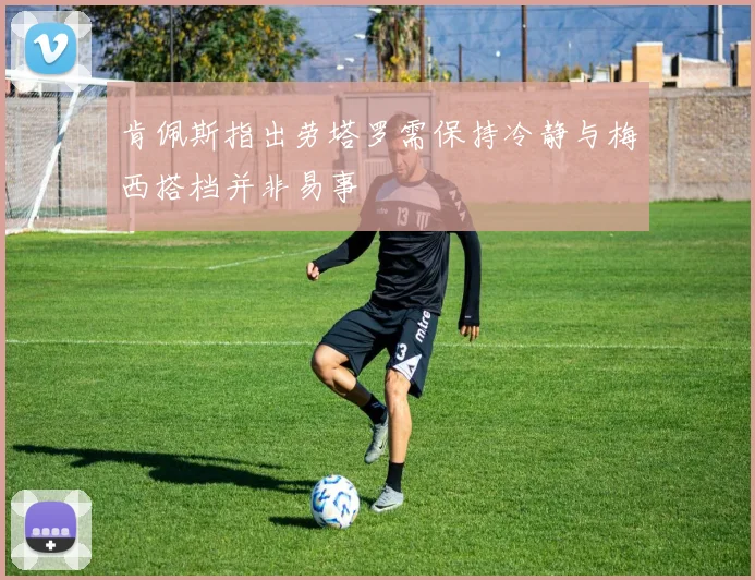 肯佩斯指出劳塔罗需保持冷静与梅西搭档并非易事