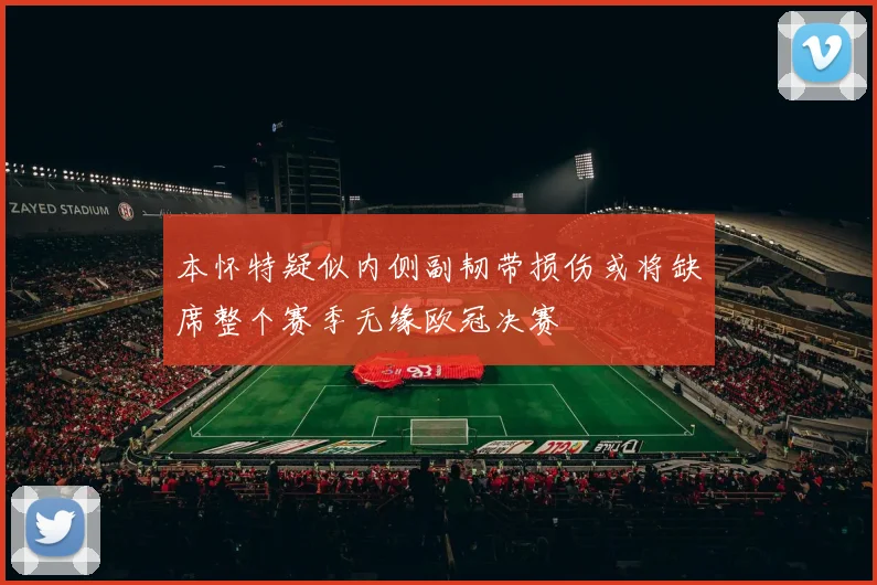 本怀特疑似内侧副韧带损伤或将缺席整个赛季无缘欧冠决赛
