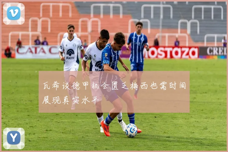 瓦希谈德甲机会匮乏梅西也需时间展现真实水平