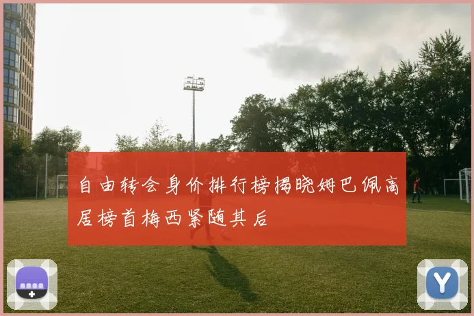 自由转会身价排行榜揭晓姆巴佩高居榜首梅西紧随其后
