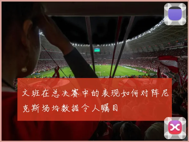 文班在总决赛中的表现如何对阵尼克斯场均数据令人瞩目