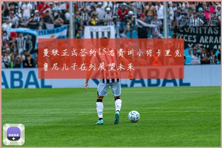 曼联正式签约15名青训小将卡里克鲁尼儿子在列展望未来