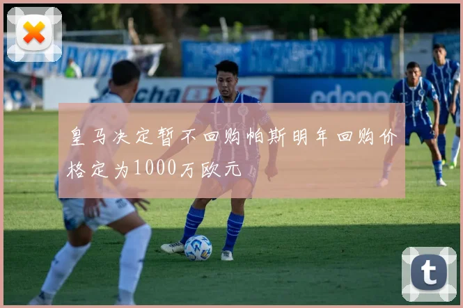 皇马决定暂不回购帕斯明年回购价格定为1000万欧元