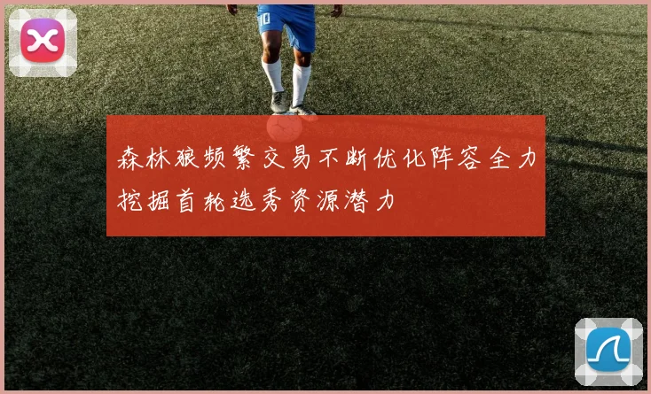 森林狼频繁交易不断优化阵容全力挖掘首轮选秀资源潜力
