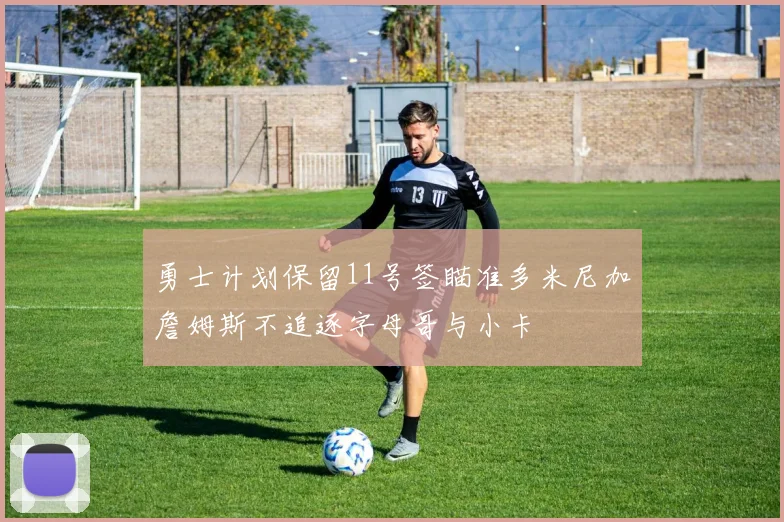 勇士计划保留11号签瞄准多米尼加詹姆斯不追逐字母哥与小卡