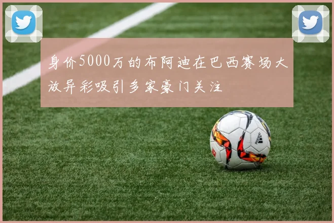 身价5000万的布阿迪在巴西赛场大放异彩吸引多家豪门关注